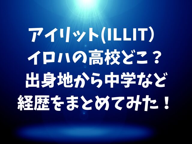 アイリット(ILLIT)イロハの高校どこ？出身地から中学など経歴をまとめてみた！