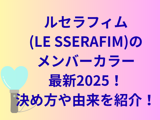 ルセラフィム(LE SSERAFIM)のメンバーカラー最新2025！決め方や由来を紹介！