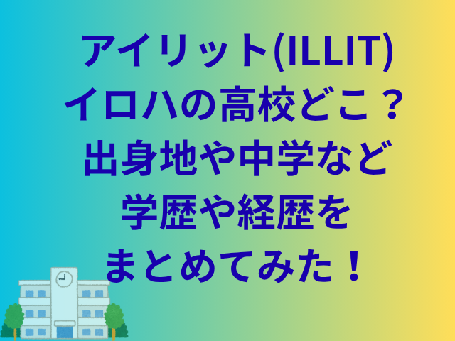 アイリット(ILLIT)イロハの高校どこ？出身地や中学など学歴や経歴をまとめてみた！