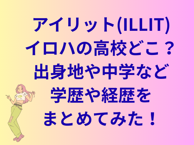アイリット(ILLIT)イロハの高校どこ？出身地や中学など学歴をまとめてみた！