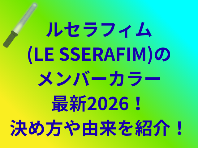 ルセラフィム(LE SSERAFIM)のメンバーカラー最新2026!決め方や由来を紹介!