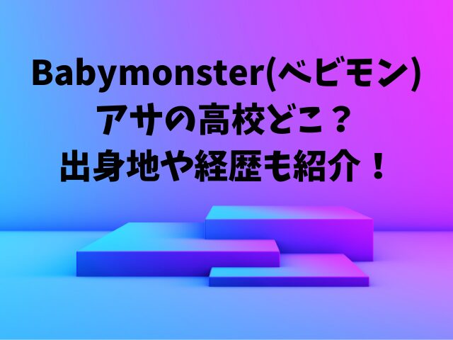 Babymonster(べビモン)アサ(asa)の高校どこ？出身地や経歴も紹介！