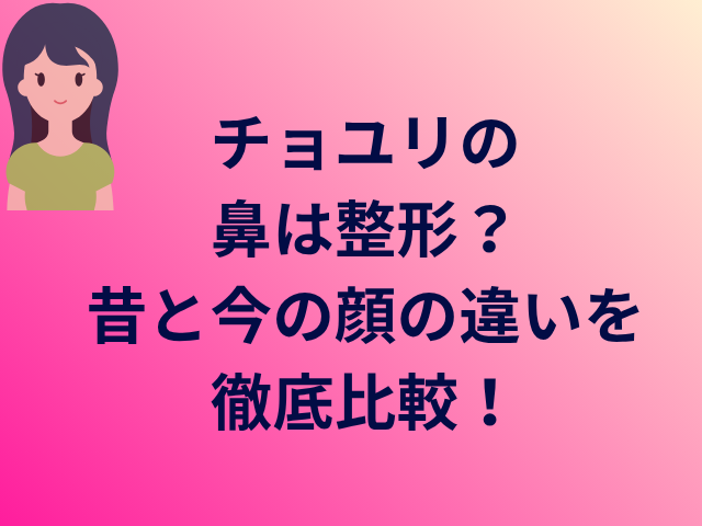 チョユリの鼻は整形？昔と今の顔の違いを徹底比較！