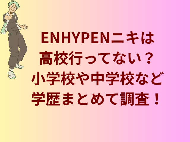 ENHYPENニキは高校行ってない?小学校や中学校など学歴まとめて調査!