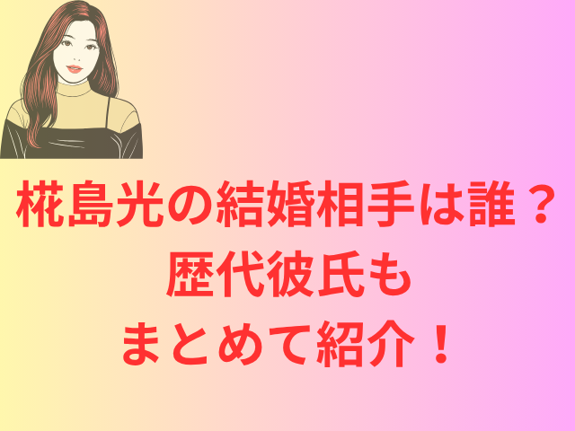 椛島光の結婚相手は誰?歴代彼氏もまとめて紹介!
