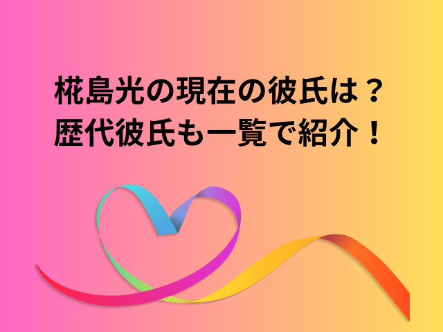 椛島光の現在の彼氏は?歴代彼氏も一覧で紹介!