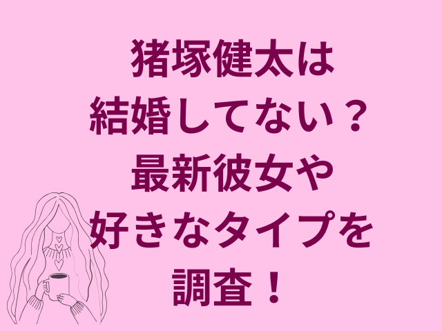 猪塚健太は結婚してない?最新彼女や好きなタイプを調査!