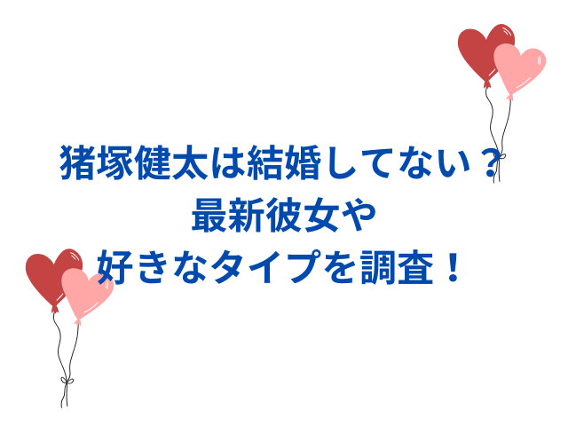 猪塚健太は結婚してない？最新彼女や好きなタイプを調査！