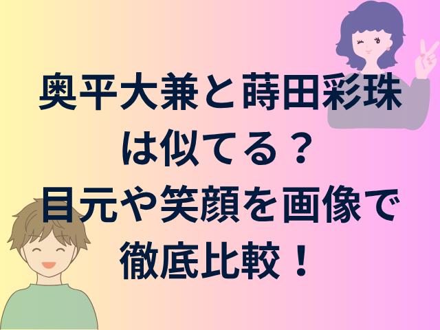 奥平大兼と蒔田彩珠が似てる？目元や笑顔を画像で徹底比較！