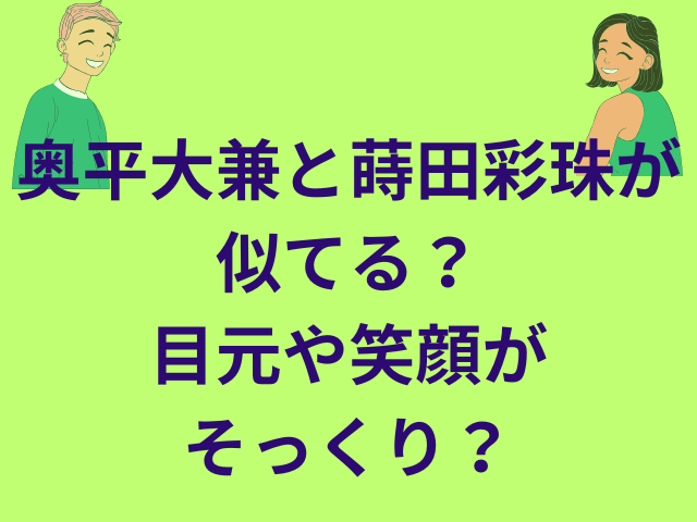 奥平大兼と蒔田彩珠が似てる?目元や笑顔がそっくり?