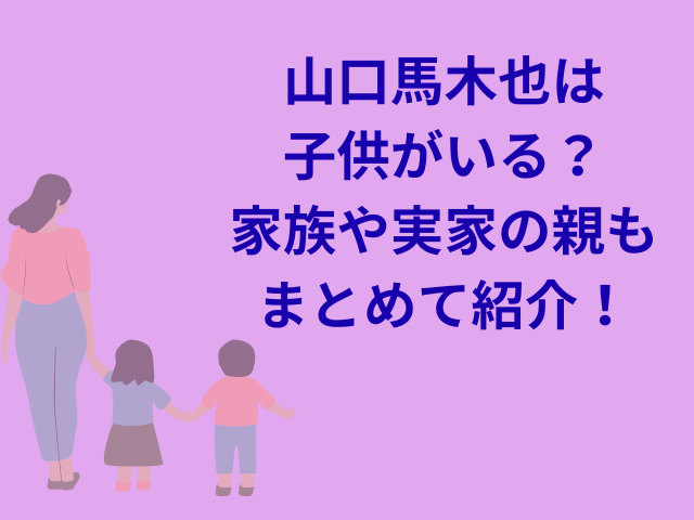 山口馬木也は子持ちで既婚者？妻や子供など家族構成を紹介！