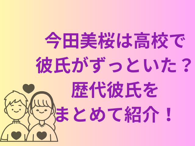 今田美桜は高校で彼氏がずっといた?歴代彼氏をまとめて紹介!
