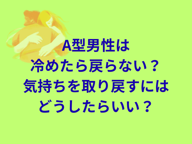 A型男性は冷めたら戻らない？気持ちを取り戻すにはどうしたらいい？