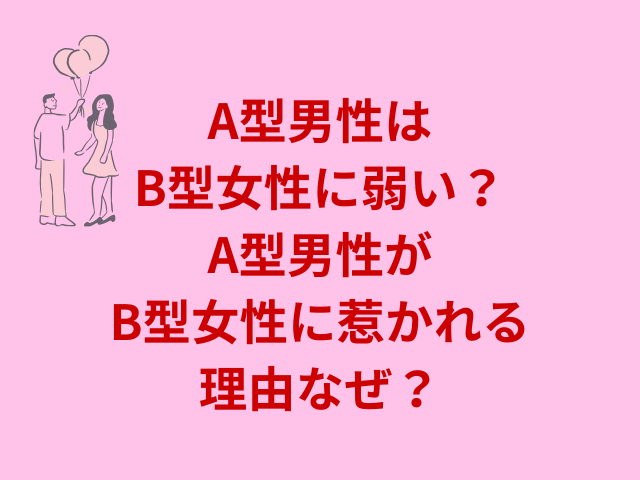 A型男性はB型女性に弱い？A型男性がB型女性に惹かれる理由なぜ？