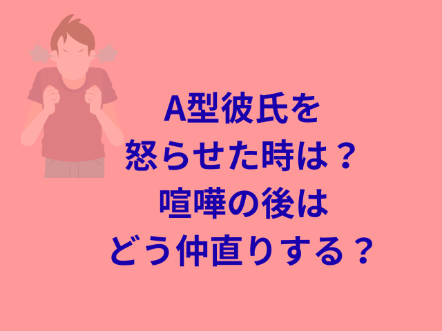 A型彼氏を怒らせた時は？喧嘩の後はどう仲直りする？