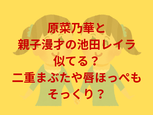 原菜乃華と親子漫才の池田レイラ似てる？二重まぶたや唇ほっぺもそっくり？