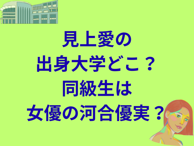 見上愛の出身大学どこ？同級生は女優の河合優実？