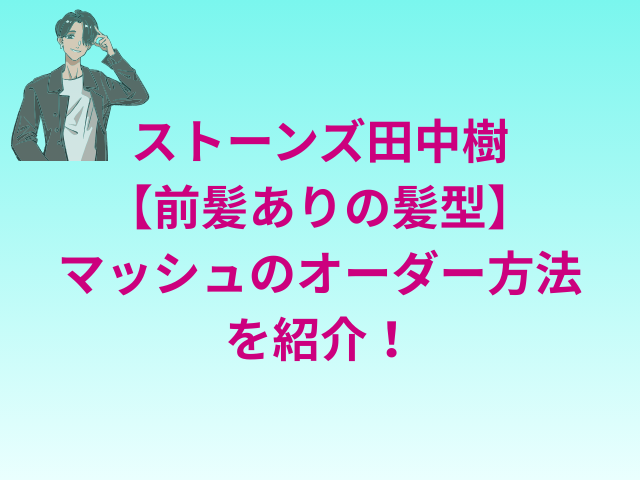 ストーンズ田中樹【前髪ありの髪型】マッシュのオーダー方法を紹介！