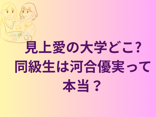 見上愛の大学どこ？同級生は河合優実って本当？