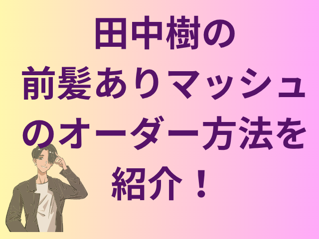 田中樹の前髪ありマッシュのオーダー方法を紹介！