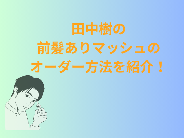 田中樹の前髪ありマッシュのオーダー方法を紹介！