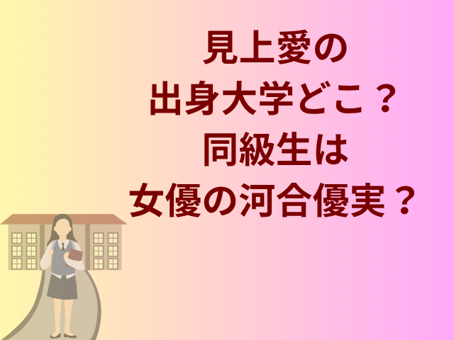 見上愛の出身大学どこ？同級生は女優の河合優実？
