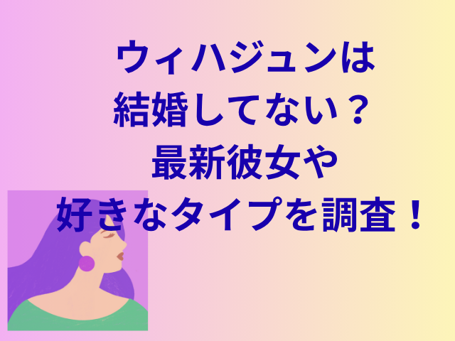 ウィハジュンは結婚してない？最新彼女や好きなタイプを調査！