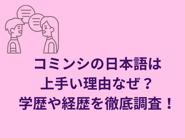 コミンシの日本語は上手い理由なぜ？学歴や経歴を徹底調査！