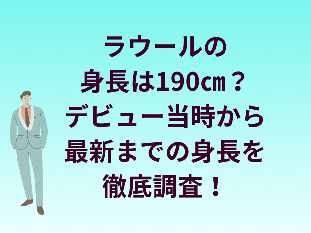 ラウールの身長は190㎝？デビュー当時から最新までの身長を徹底検証！