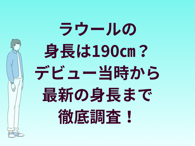 ラウールの身長は190㎝？デビュー当時から最新の身長まで徹底検証！