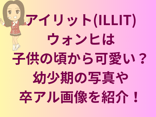 アイリット(ILLIT)ウォンヒは子供の頃から可愛い？幼少期の写真や卒アル画像を紹介！