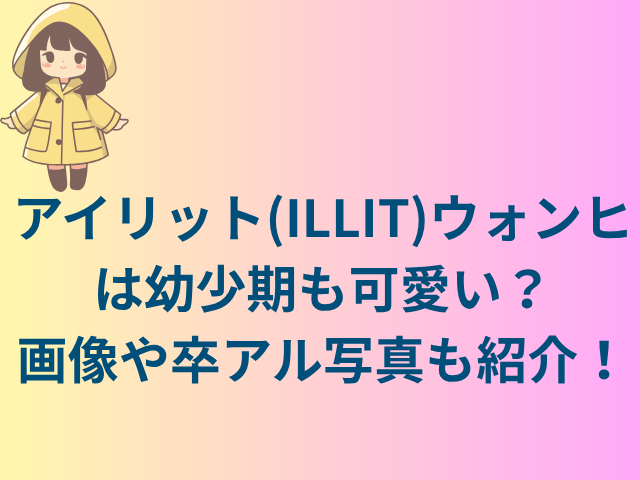 アイリット(ILLIT)ウォンヒは幼少期も可愛い?画像や卒アル写真も紹介!