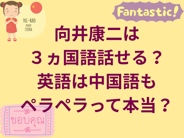 向井康二は3ヵ国語が話せる?英語や中国語もペラペラって本当?
