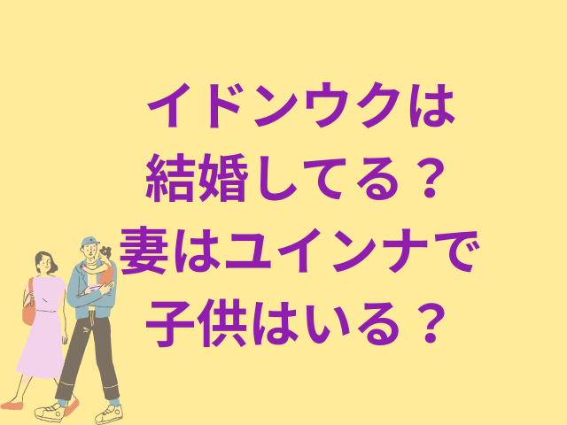 イドンウクは結婚してる?妻はユインナで子供はいる?