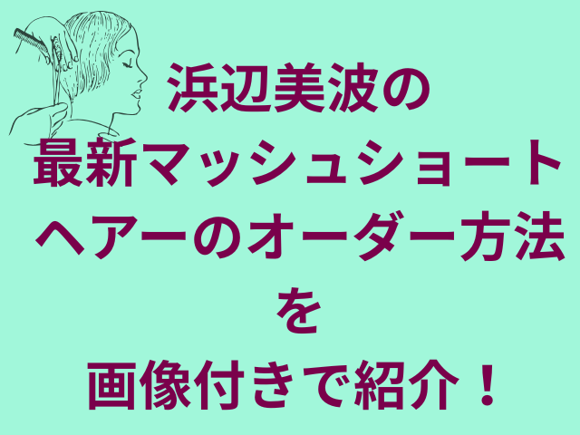 浜辺美波の最新マッシュショートヘアーのオーダー方法を画像付きで紹介!