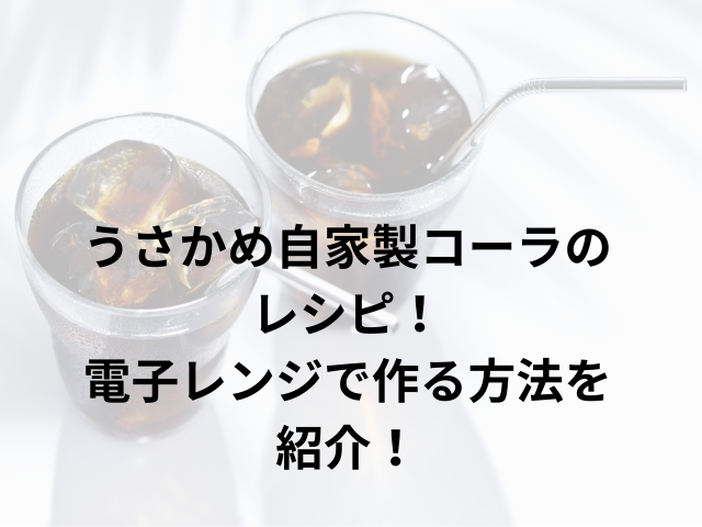 うさかめ自家製コーラのレシピ！電子レンジで作る方法を紹介！