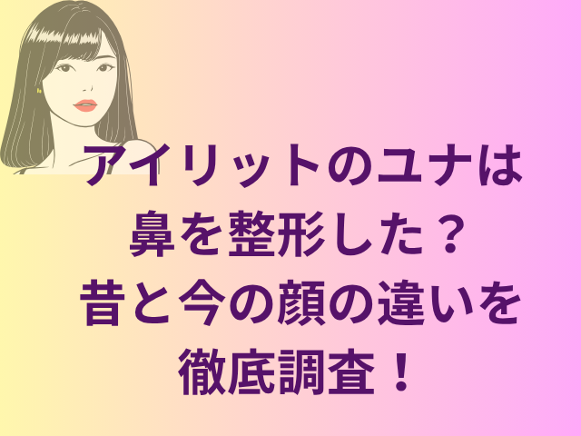 アイリットのユナは鼻を整形した？昔と今の顔の違いを徹底調査！