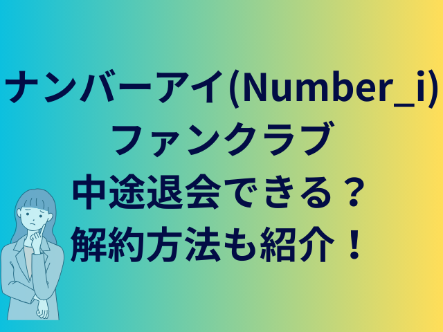 ナンバーアイ(Number_i)ファンクラブ中途退会できる?解約方法も紹介!