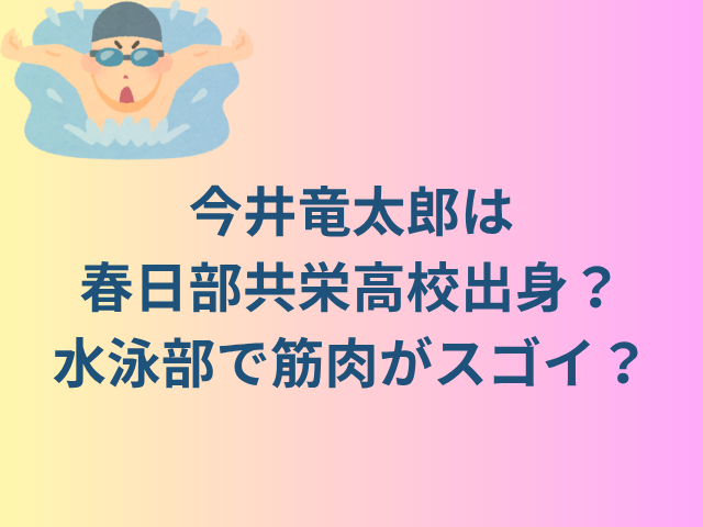 今井竜太郎は春日部共栄高校出身?水泳部で筋肉がスゴイ?