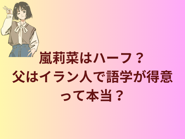 嵐莉菜はハーフ？父はイラン人で語学が得意って本当？
