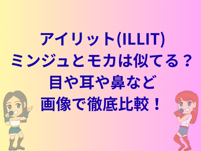 アイリット(ILLIT)ミンジュとモカは似てる?目や耳や鼻など画像で徹底比較!